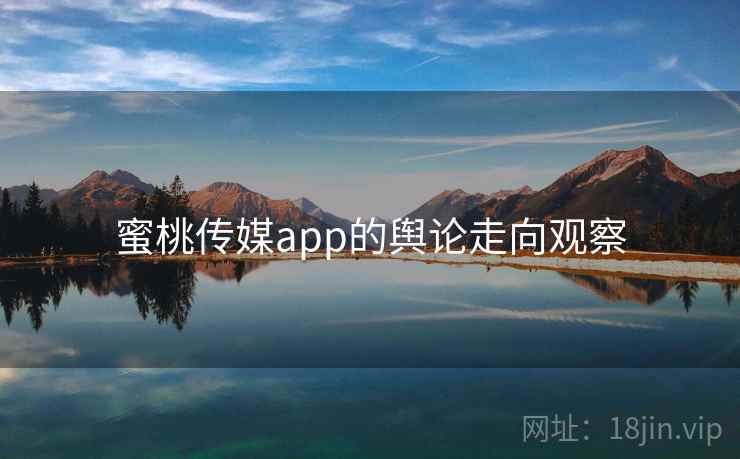 蜜桃传媒app的舆论走向观察