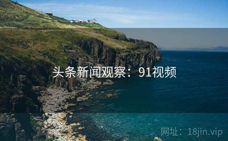 头条新闻观察：91视频