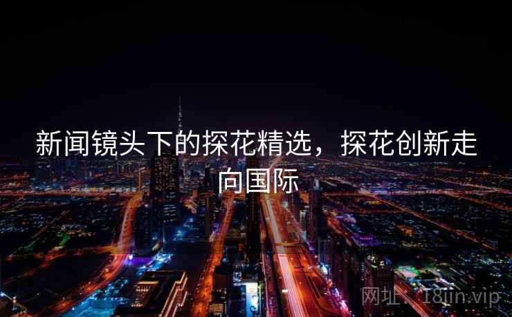 新闻镜头下的探花精选，探花创新走向国际