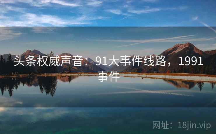 头条权威声音：91大事件线路，1991事件