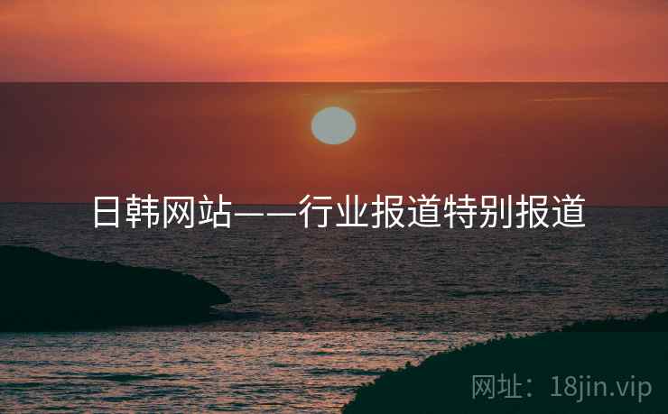 日韩网站——行业报道特别报道