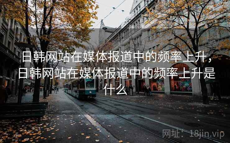 日韩网站在媒体报道中的频率上升，日韩网站在媒体报道中的频率上升是什么