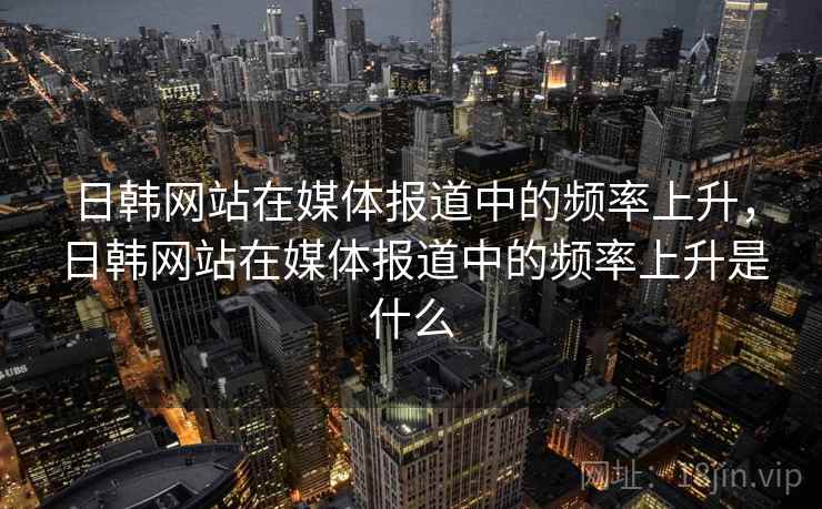 日韩网站在媒体报道中的频率上升，日韩网站在媒体报道中的频率上升是什么
