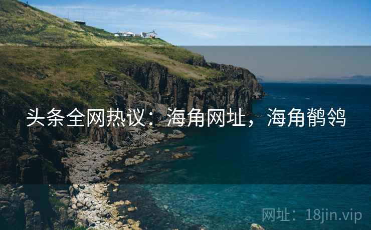 头条全网热议：海角网址，海角鹡鸰