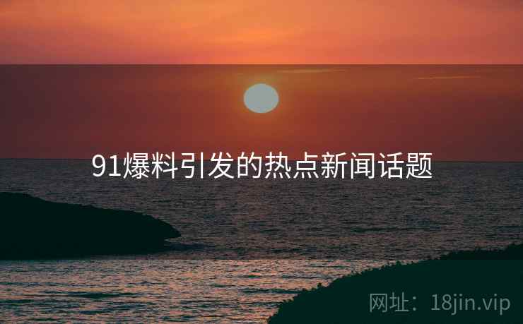 91爆料引发的热点新闻话题