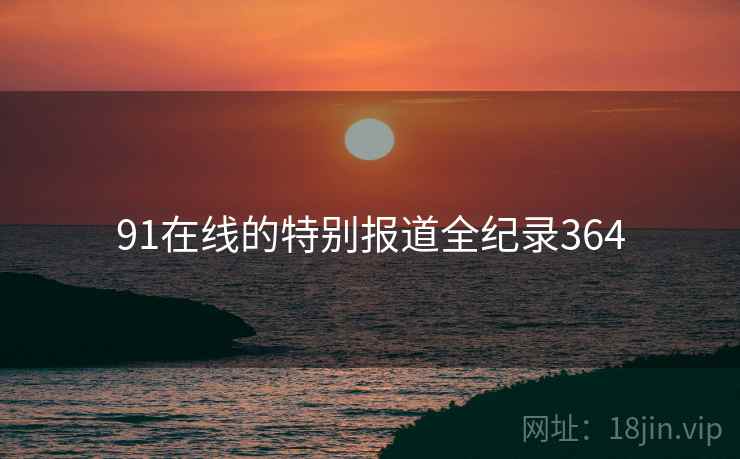 91在线的特别报道全纪录364
