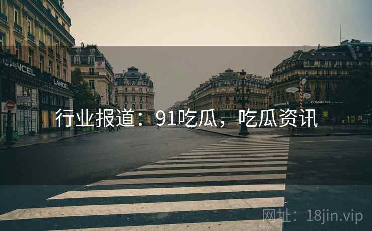 行业报道：91吃瓜，吃瓜资讯