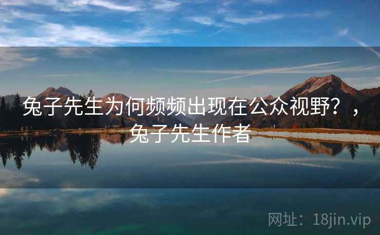 兔子先生为何频频出现在公众视野？，兔子先生作者