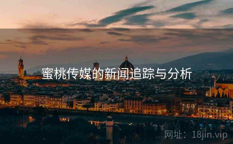 蜜桃传媒的新闻追踪与分析