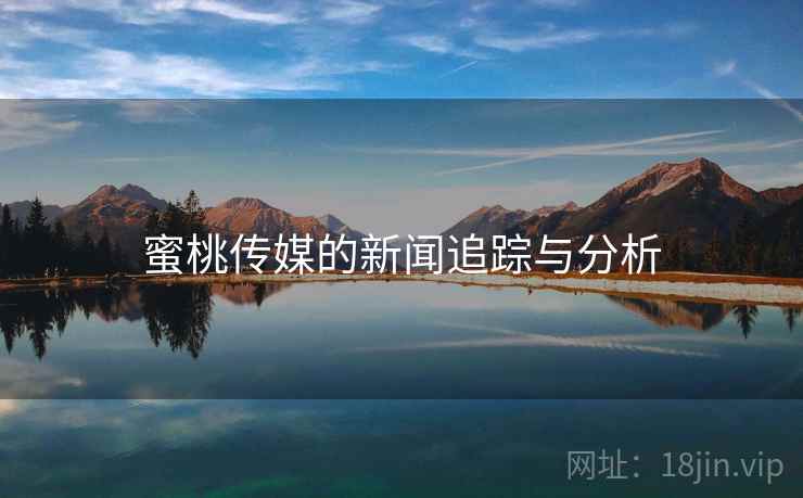 蜜桃传媒的新闻追踪与分析