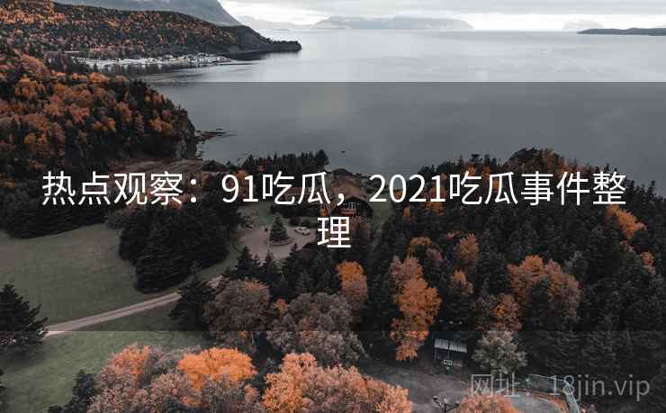 热点观察：91吃瓜，2021吃瓜事件整理
