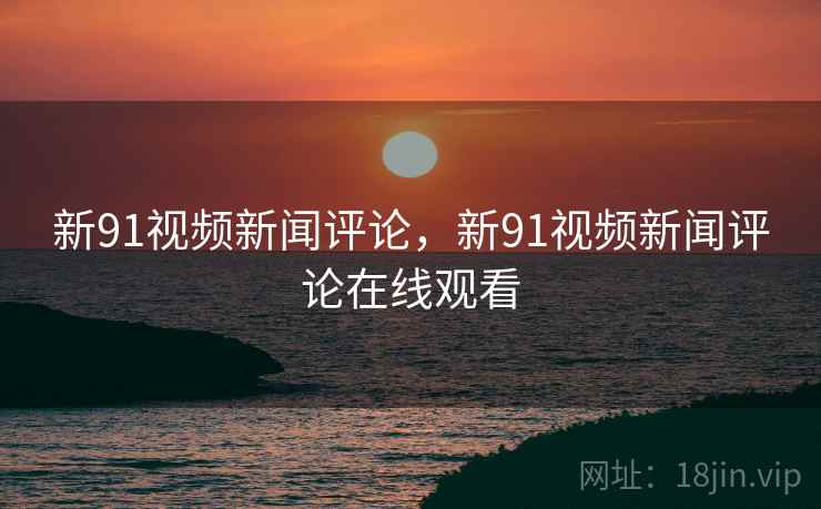 新91视频新闻评论，新91视频新闻评论在线观看