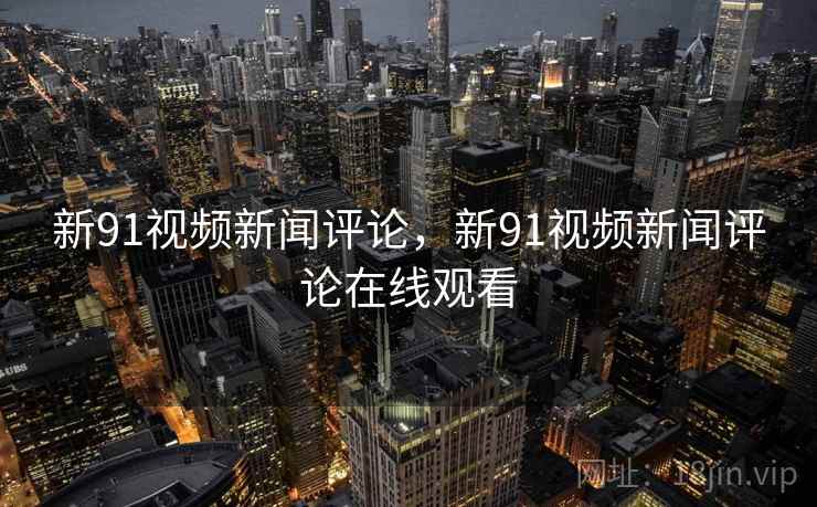 新91视频新闻评论，新91视频新闻评论在线观看