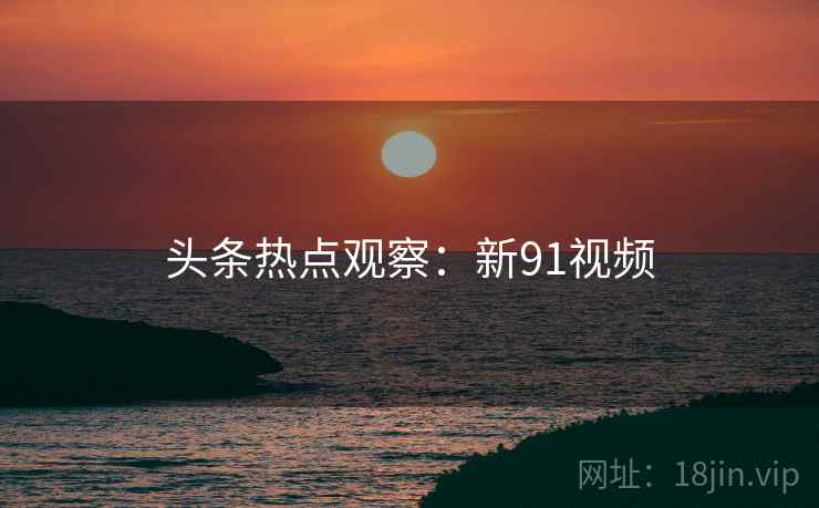 头条热点观察：新91视频