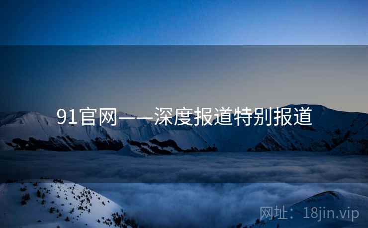 91官网——深度报道特别报道