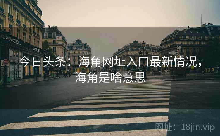 今日头条：海角网址入口最新情况，海角是啥意思