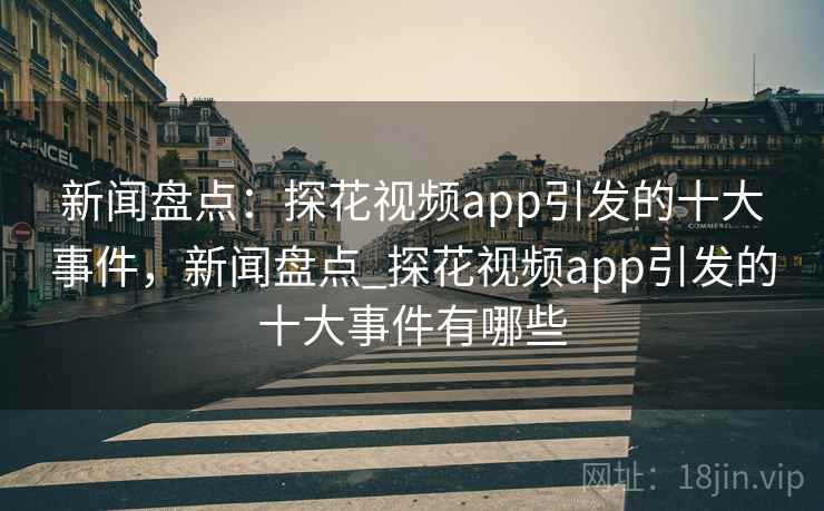 新闻盘点：探花视频app引发的十大事件，新闻盘点_探花视频app引发的十大事件有哪些