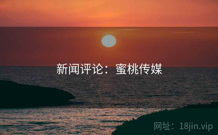 新闻评论：蜜桃传媒