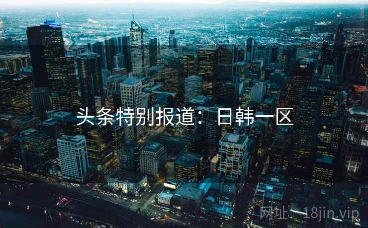 头条特别报道：日韩一区
