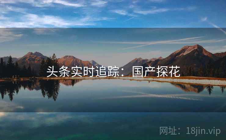头条实时追踪：国产探花