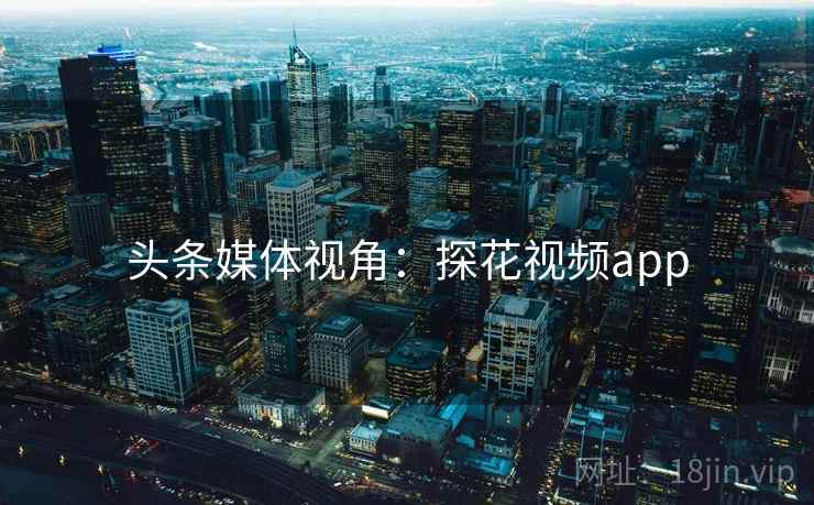 头条媒体视角：探花视频app