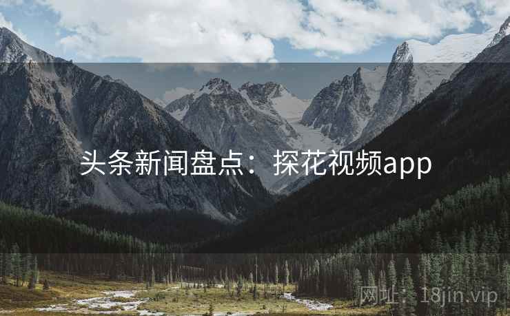 头条新闻盘点：探花视频app
