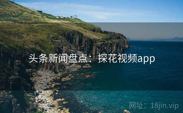 头条新闻盘点：探花视频app