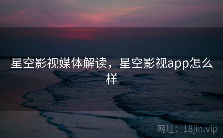 星空影视媒体解读，星空影视app怎么样