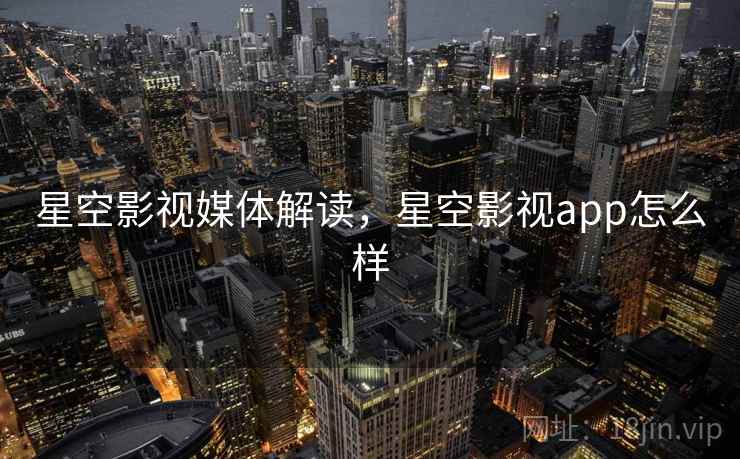 星空影视媒体解读，星空影视app怎么样