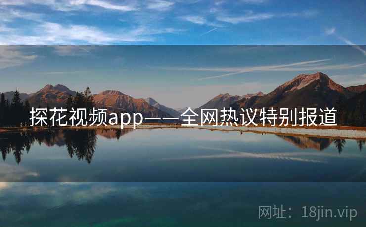 探花视频app——全网热议特别报道