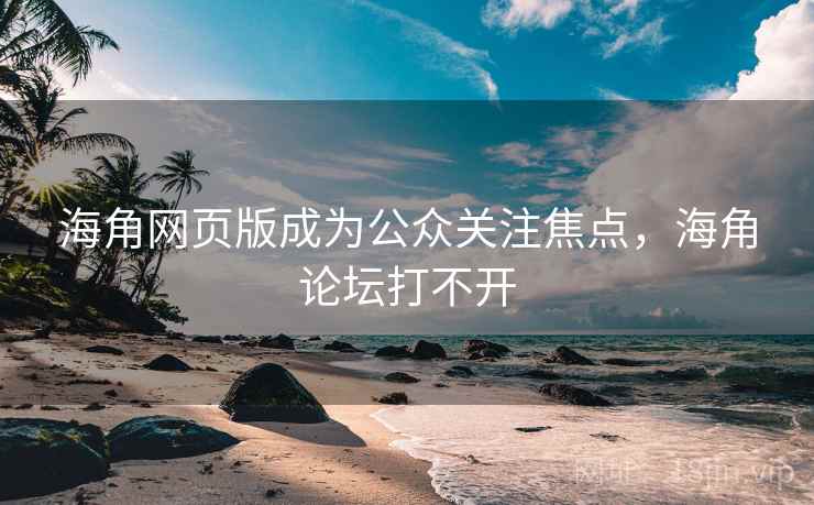 海角网页版成为公众关注焦点，海角论坛打不开