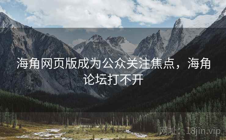 海角网页版成为公众关注焦点，海角论坛打不开