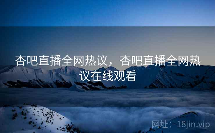 杏吧直播全网热议，杏吧直播全网热议在线观看