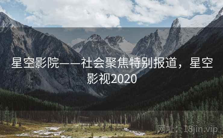 星空影院——社会聚焦特别报道，星空影视2020
