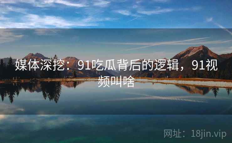 媒体深挖：91吃瓜背后的逻辑，91视频叫啥