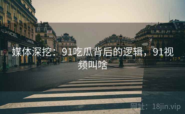 媒体深挖：91吃瓜背后的逻辑，91视频叫啥