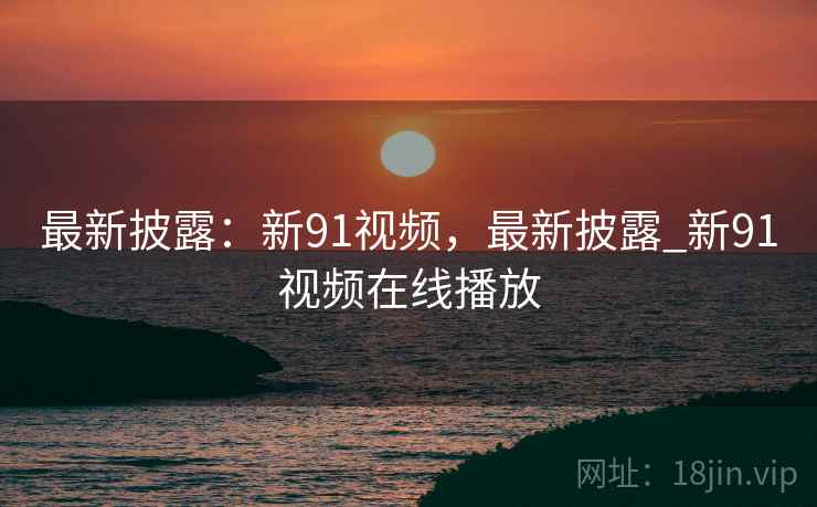 最新披露：新91视频，最新披露_新91视频在线播放