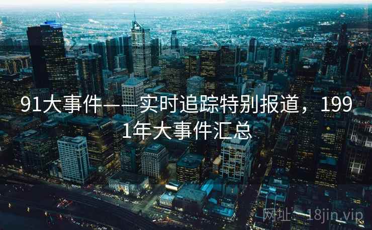 91大事件——实时追踪特别报道，1991年大事件汇总