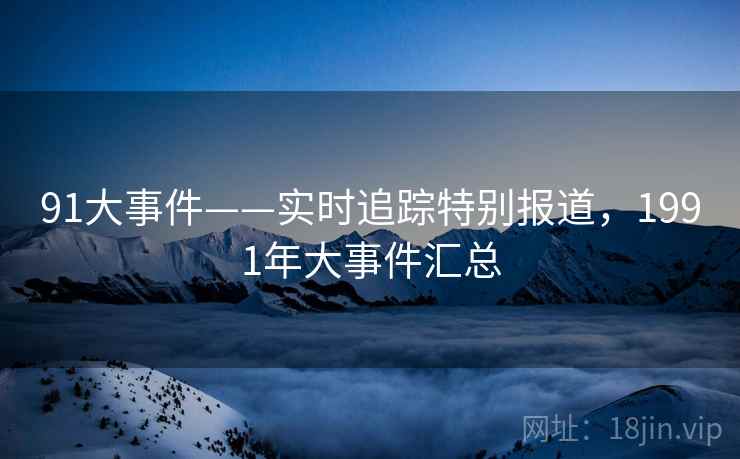 91大事件——实时追踪特别报道，1991年大事件汇总