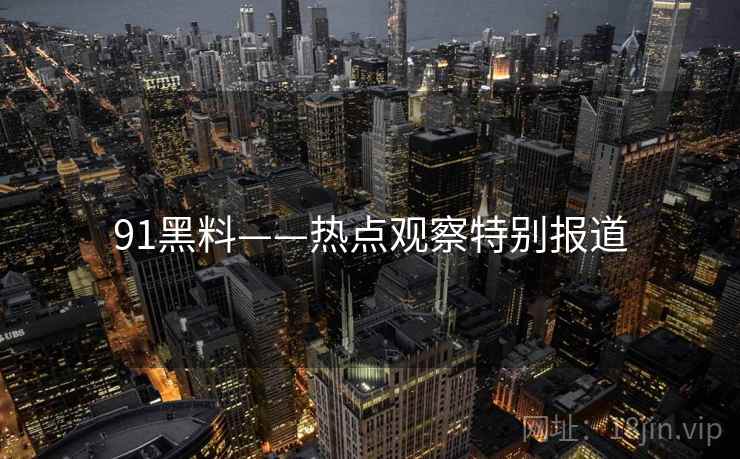 91黑料——热点观察特别报道
