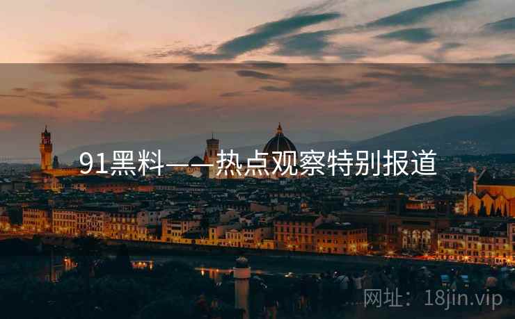 91黑料——热点观察特别报道