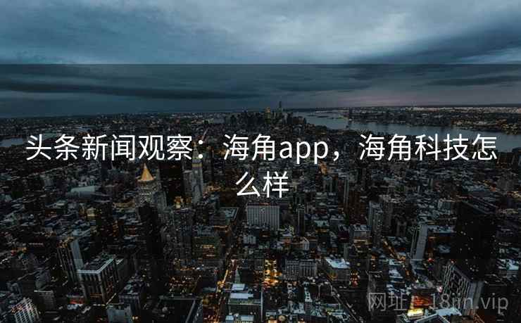 头条新闻观察：海角app，海角科技怎么样