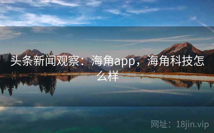 头条新闻观察：海角app，海角科技怎么样
