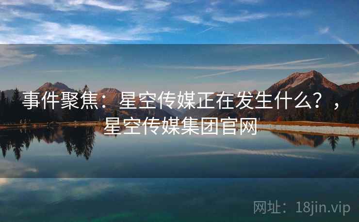 事件聚焦：星空传媒正在发生什么？，星空传媒集团官网