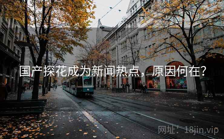 国产探花成为新闻热点，原因何在？