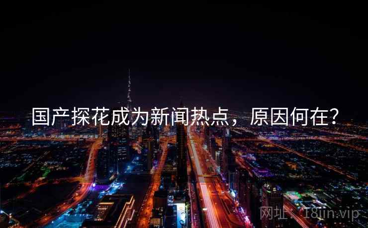国产探花成为新闻热点，原因何在？