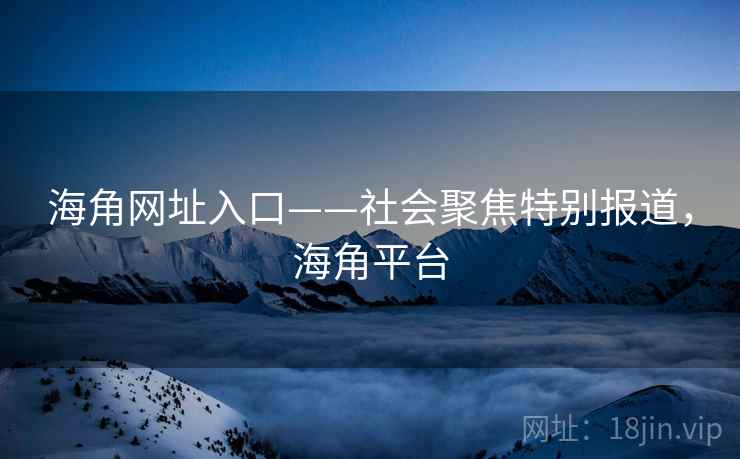 海角网址入口——社会聚焦特别报道，海角平台
