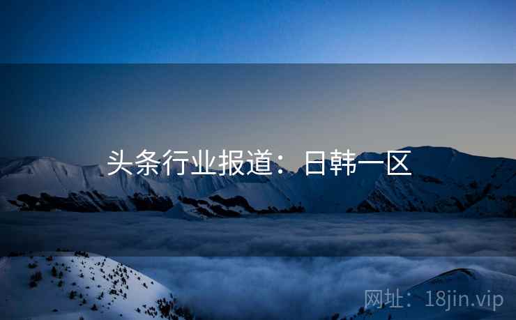 头条行业报道：日韩一区