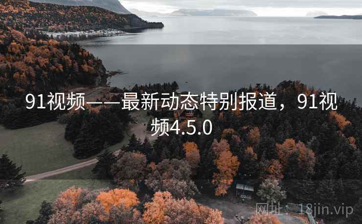 91视频——最新动态特别报道，91视频4.5.0