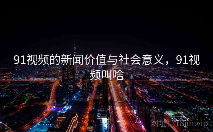 91视频的新闻价值与社会意义，91视频叫啥